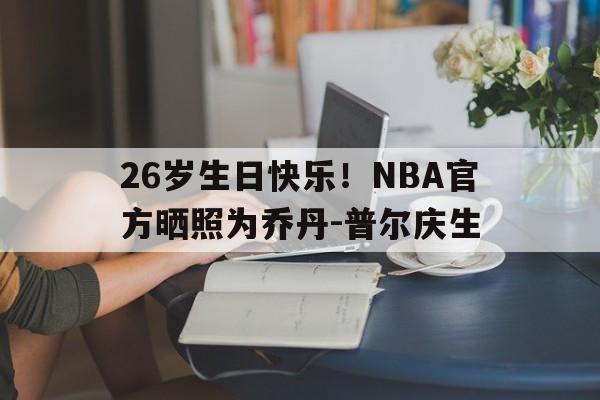 乐鱼体育 官方平台-26岁生日快乐！NBA官方晒照为乔丹-普尔庆生的简单介绍