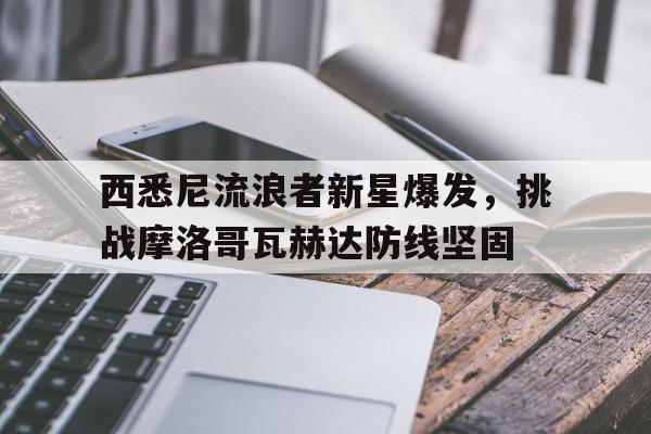 乐鱼体育平台-西悉尼流浪者新星爆发，挑战摩洛哥瓦赫达防线坚固的简单介绍