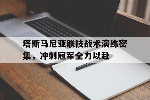 乐鱼体育app-包含塔斯马尼亚联技战术演练密集，冲刺冠军全力以赴的词条