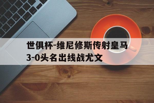乐鱼体育入口-世俱杯-维尼修斯传射皇马3-0头名出线战尤文的简单介绍